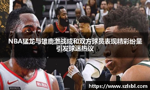 NBA猛龙与雄鹿激战成和双方球员表现精彩纷呈引发球迷热议